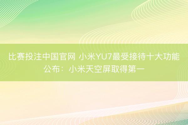 比赛投注中国官网 小米YU7最受接待十大功能公布：小米天空屏取得第一