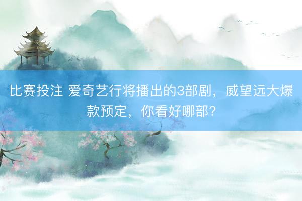 比赛投注 爱奇艺行将播出的3部剧，威望远大爆款预定，你看好哪部?