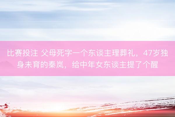 比赛投注 父母死字一个东谈主理葬礼，47岁独身未育的秦岚，给中年女东谈主提了个醒